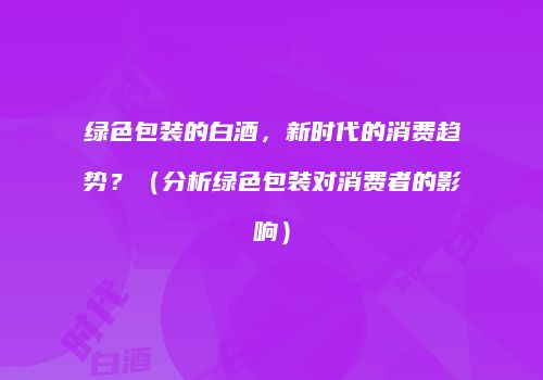 绿色包装的白酒，新时代的消费趋势？（分析绿色包装对消费者的影响）