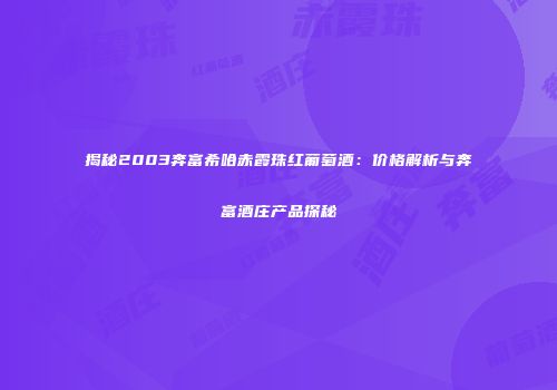 揭秘2003奔富希哈赤霞珠红葡萄酒：价格解析与奔富酒庄产品探秘