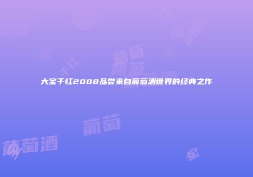 大宝干红2008品尝来自葡萄酒世界的经典之作