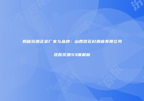 揭秘汾酒正宗厂家与品牌：山西杏花村酒业有限公司及原浆酒53度解析