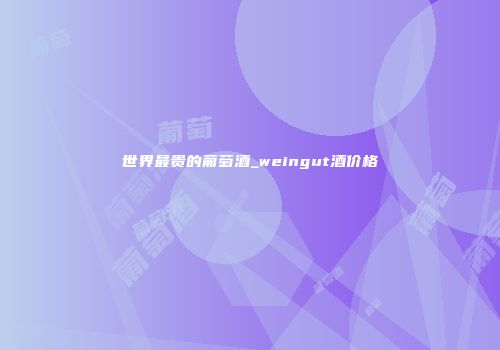 世界最贵的葡萄酒_weingut酒价格