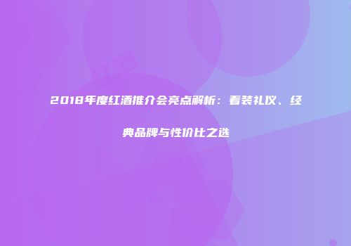 2018年度红酒推介会亮点解析：着装礼仪、经典品牌与性价比之选