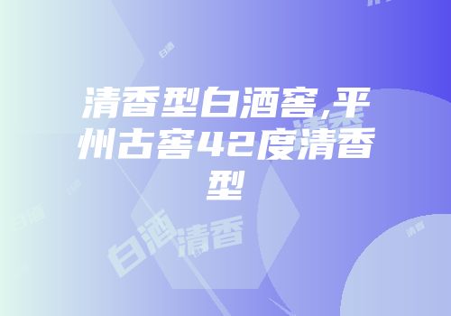 清香型白酒窖,平州古窖42度清香型