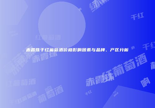 赤霞珠干红葡萄酒价格影响因素与品牌、产区分析