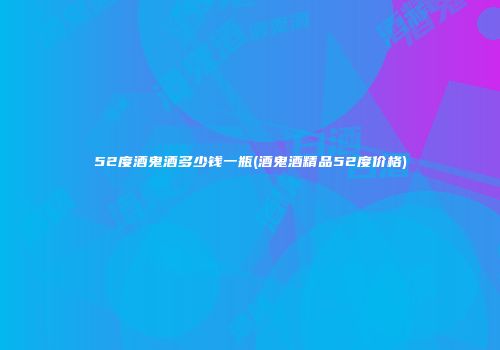 52度酒鬼酒多少钱一瓶(酒鬼酒精品52度价格)