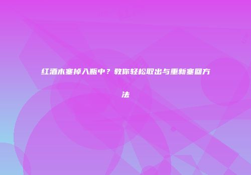 红酒木塞掉入瓶中？教你轻松取出与重新塞回方法
