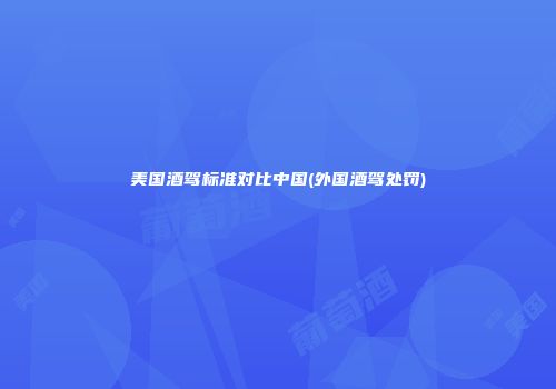 美国酒驾标准对比中国(外国酒驾处罚)