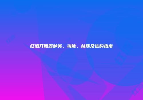 红酒开瓶器种类、功能、材质及选购指南
