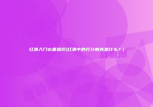 红酒入门必备知识(红酒中的打分帕克是什么？)
