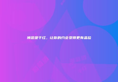 狮恐堡干红，让你的约会变得更有品位