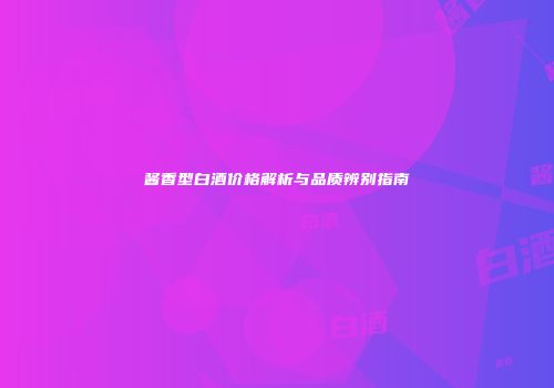 酱香型白酒价格解析与品质辨别指南