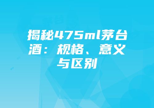 揭秘475ml茅台酒：规格、意义与区别