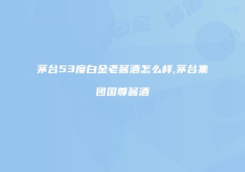 茅台53度白金老酱酒怎么样,茅台集团国尊酱酒