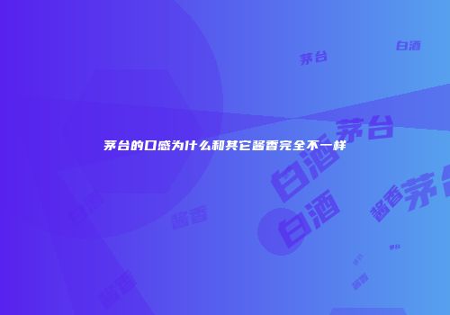 茅台的口感为什么和其它酱香完全不一样