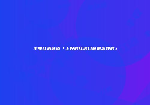 丰收红酒味道「上好的红酒口味是怎样的」