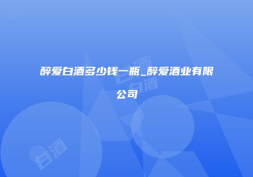 醉爱白酒多少钱一瓶_醉爱酒业有限公司