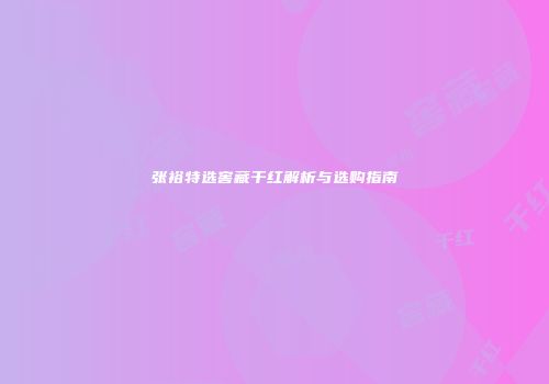 张裕特选窖藏干红解析与选购指南