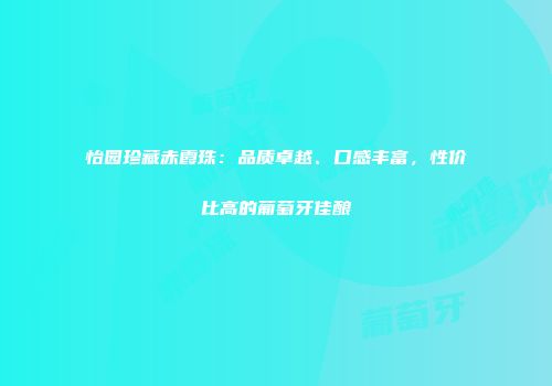 怡园珍藏赤霞珠：品质卓越、口感丰富，性价比高的葡萄牙佳酿