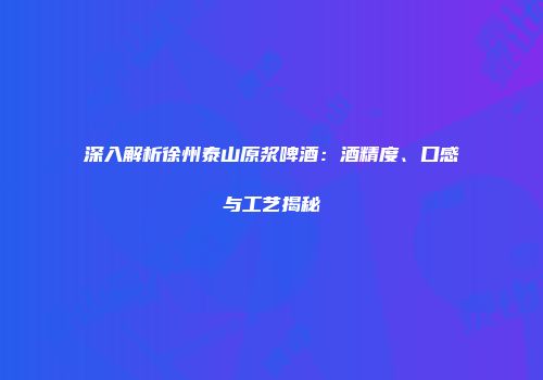 深入解析徐州泰山原浆啤酒：酒精度、口感与工艺揭秘