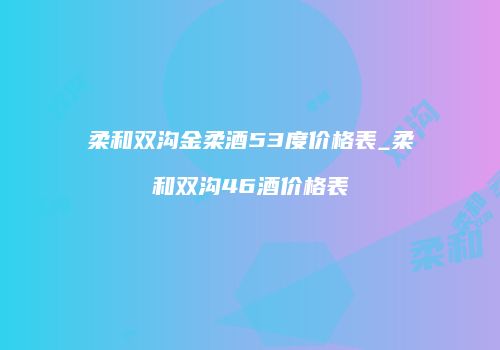 柔和双沟金柔酒53度价格表_柔和双沟46酒价格表
