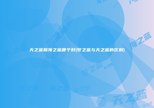 天之蓝和海之蓝哪个好(梦之蓝与天之蓝的区别)