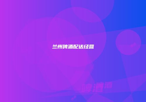 兰州啤酒配送经营