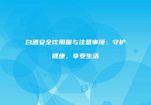 白酒安全饮用量与注意事项：守护健康，享受生活