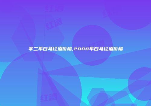 零二年白马红酒价格,2000年白马红酒价格