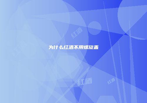 为什么红酒不用螺旋盖