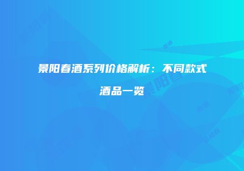 景阳春酒系列价格解析：不同款式酒品一览