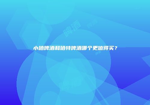 小哈啤酒和哈特啤酒哪个更值得买？