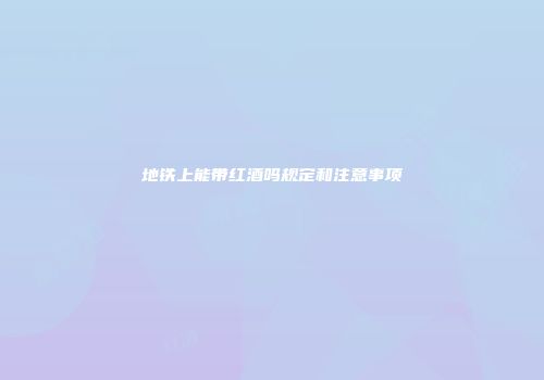 地铁上能带红酒吗规定和注意事项