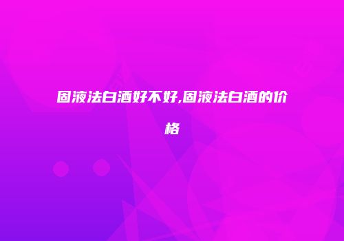 固液法白酒好不好,固液法白酒的价格