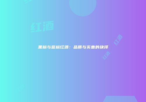 黑标与蓝标红酒：品质与实惠的抉择