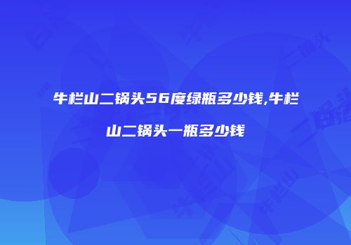 牛栏山二锅头56度绿瓶多少钱,牛栏山二锅头一瓶多少钱