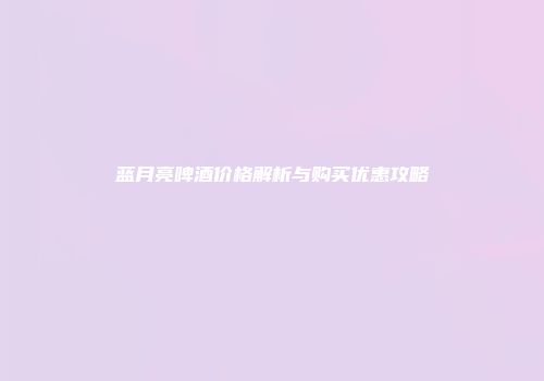 蓝月亮啤酒价格解析与购买优惠攻略