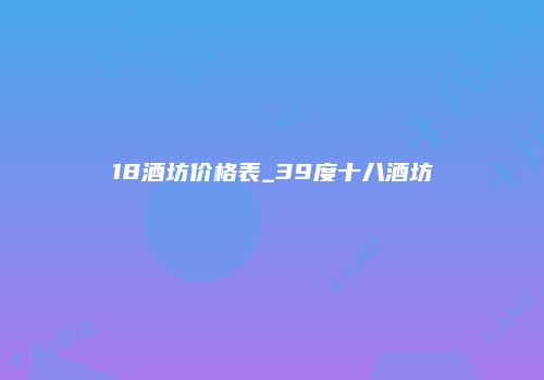 18酒坊价格表_39度十八酒坊
