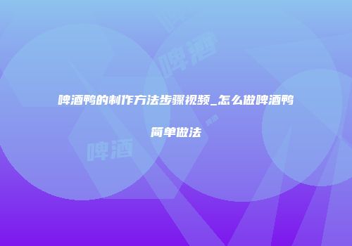 啤酒鸭的制作方法步骤视频_怎么做啤酒鸭简单做法