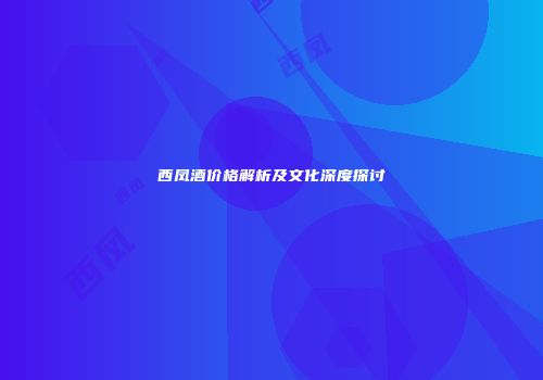 西凤酒价格解析及文化深度探讨