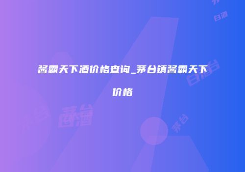 酱霸天下酒价格查询_茅台镇酱霸天下价格