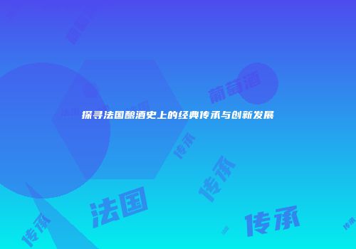 探寻法国酿酒史上的经典传承与创新发展