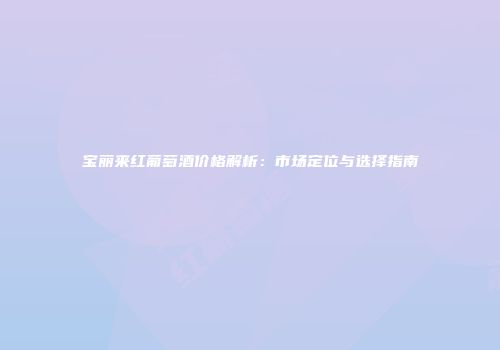 宝丽来红葡萄酒价格解析：市场定位与选择指南