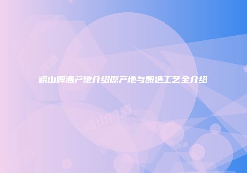 崂山啤酒产地介绍原产地与酿造工艺全介绍