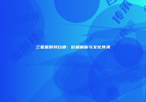三星扳倒井白酒：价格解析与文化传承