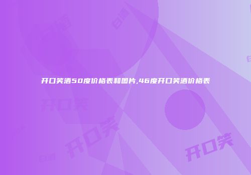 开口笑酒50度价格表和图片,46度开口笑酒价格表