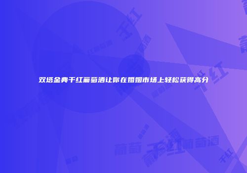 双塔金典干红葡萄酒让你在婚姻市场上轻松获得高分