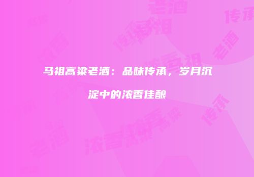 马祖高粱老酒：品味传承，岁月沉淀中的浓香佳酿