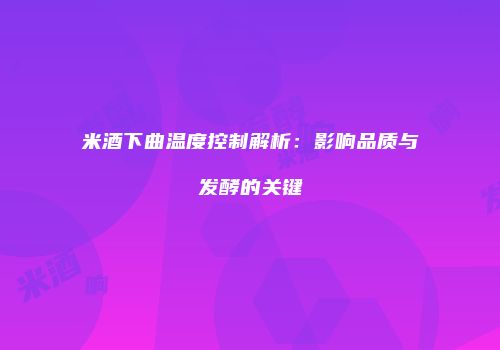 米酒下曲温度控制解析：影响品质与发酵的关键