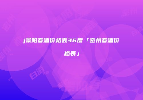 j景阳春酒价格表36度「密州春酒价格表」