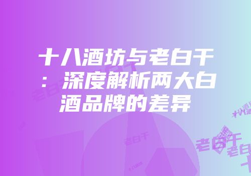 十八酒坊与老白干：深度解析两大白酒品牌的差异